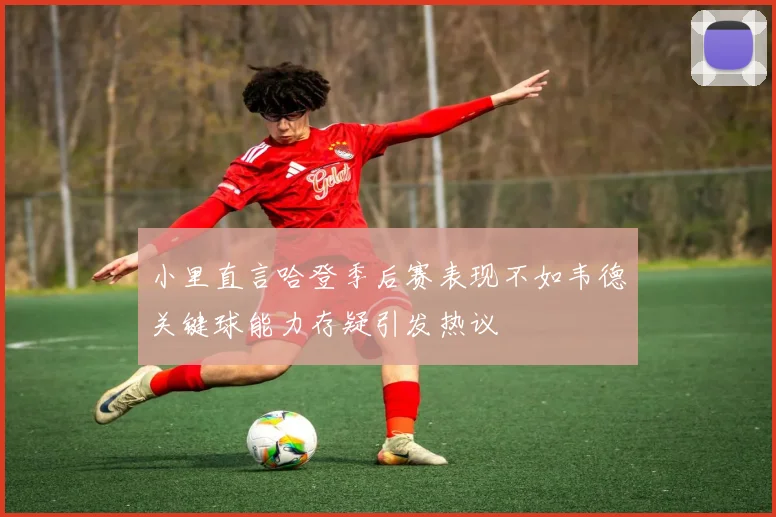 小里直言哈登季后赛表现不如韦德关键球能力存疑引发热议