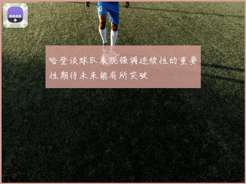哈登谈球队表现强调连续性的重要性期待未来能有所突破