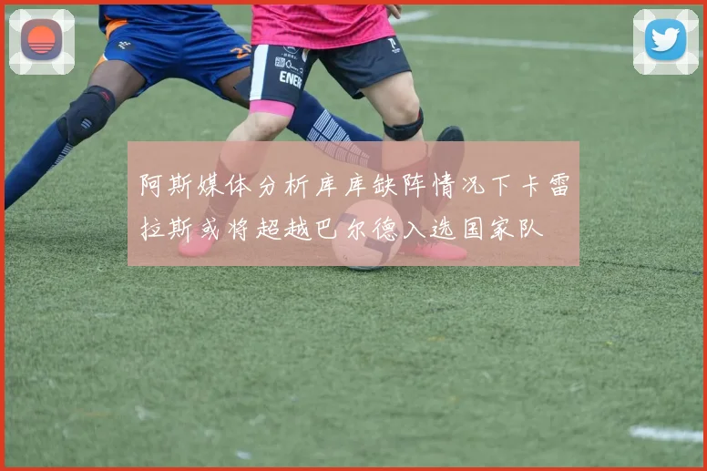 阿斯媒体分析库库缺阵情况下卡雷拉斯或将超越巴尔德入选国家队