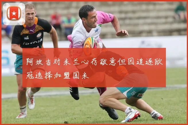 阿坎吉对米兰心存敬意但因追逐欧冠选择加盟国米