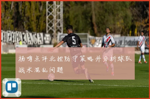 杨鸣点评北控防守策略并分析球队战术混乱问题