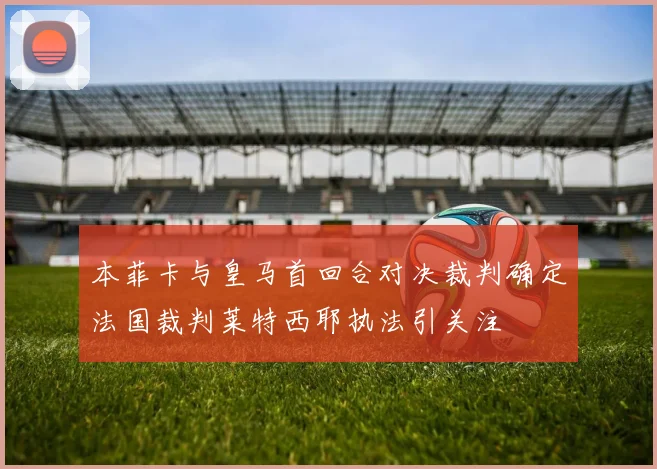 本菲卡与皇马首回合对决裁判确定法国裁判莱特西耶执法引关注