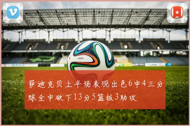 萨迪克贝上半场表现出色6中4三分球全中砍下13分5篮板3助攻