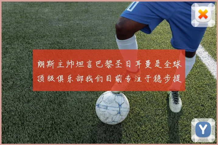 朗斯主帅坦言巴黎圣日耳曼是全球顶级俱乐部我们目前专注于稳步提升表现