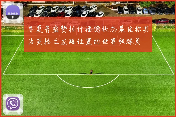 李夏普盛赞拉什福德状态最佳称其为英格兰左路位置的世界级球员