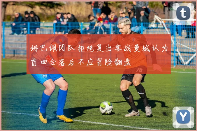 姆巴佩团队拒绝复出客战曼城认为首回合落后不应冒险翻盘