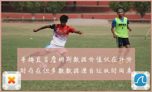 夸梅直言詹姆斯数据价值仅在评价时存在但多数数据源自垃圾时间表现
