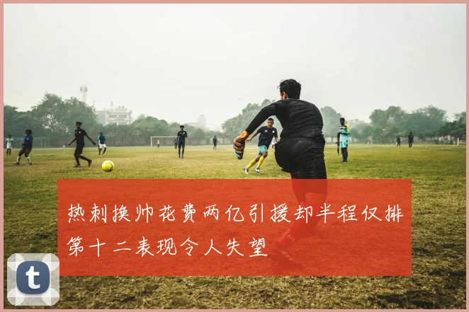 热刺换帅花费两亿引援却半程仅排第十二表现令人失望