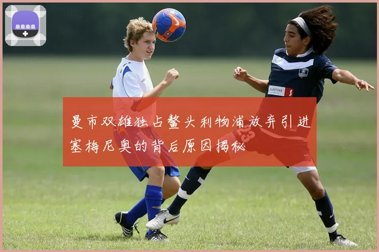 曼市双雄独占鳌头利物浦放弃引进塞梅尼奥的背后原因揭秘