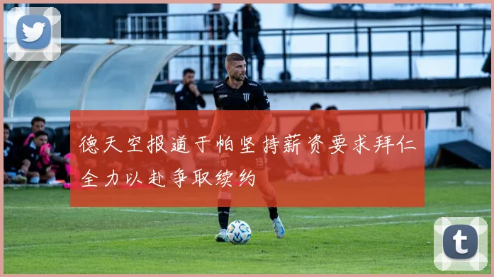 德天空报道于帕坚持薪资要求拜仁全力以赴争取续约