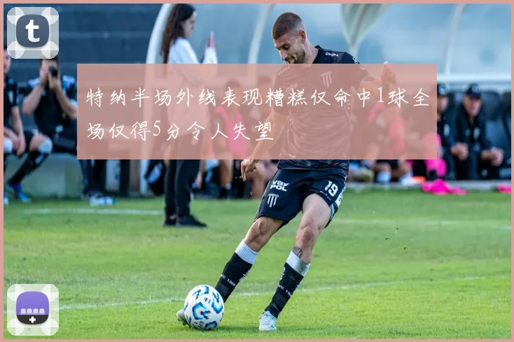 特纳半场外线表现糟糕仅命中1球全场仅得5分令人失望