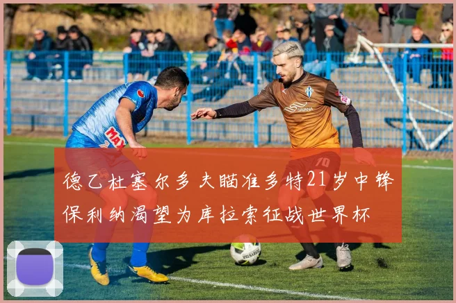 德乙杜塞尔多夫瞄准多特21岁中锋保利纳渴望为库拉索征战世界杯