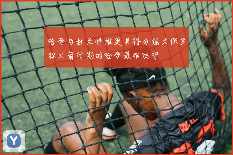 哈登与杜兰特谁更具得分能力保罗称火箭时期的哈登最难防守