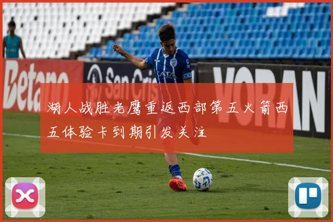 湖人战胜老鹰重返西部第五火箭西五体验卡到期引发关注