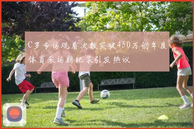 C罗专访观看次数突破450万创年度体育采访新纪录引发热议
