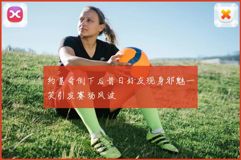 约基奇倒下后昔日好友现身邪魅一笑引发赛场风波