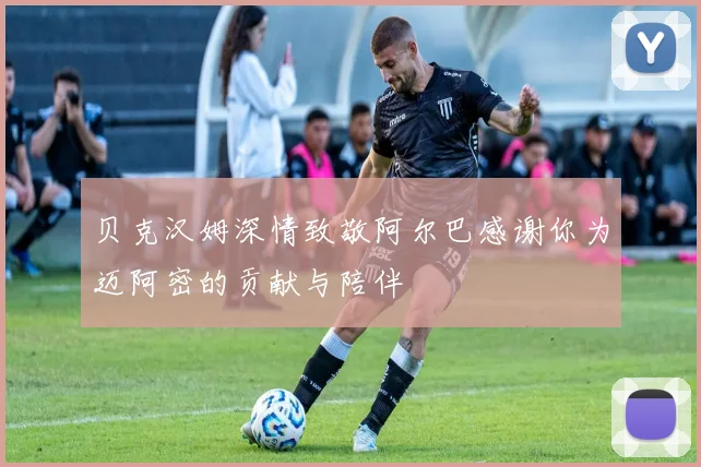 贝克汉姆深情致敬阿尔巴感谢你为迈阿密的贡献与陪伴