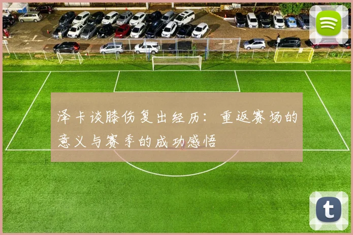 泽卡谈膝伤复出经历：重返赛场的意义与赛季的成功感悟