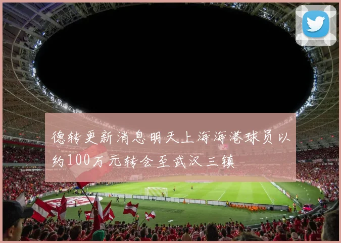 德转更新消息明天上海海港球员以约100万元转会至武汉三镇