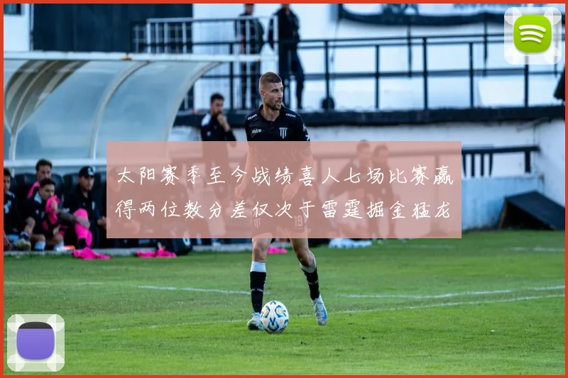 太阳赛季至今战绩喜人七场比赛赢得两位数分差仅次于雷霆掘金猛龙