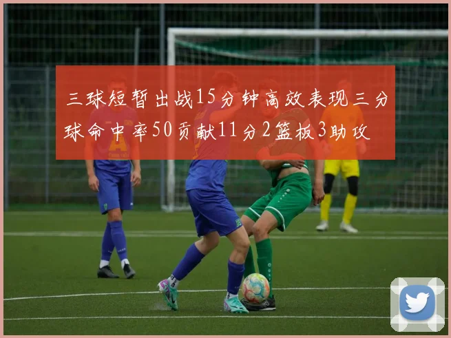 三球短暂出战15分钟高效表现三分球命中率50贡献11分2篮板3助攻