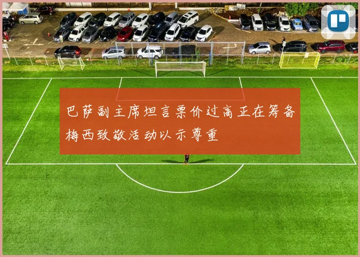 巴萨副主席坦言票价过高正在筹备梅西致敬活动以示尊重