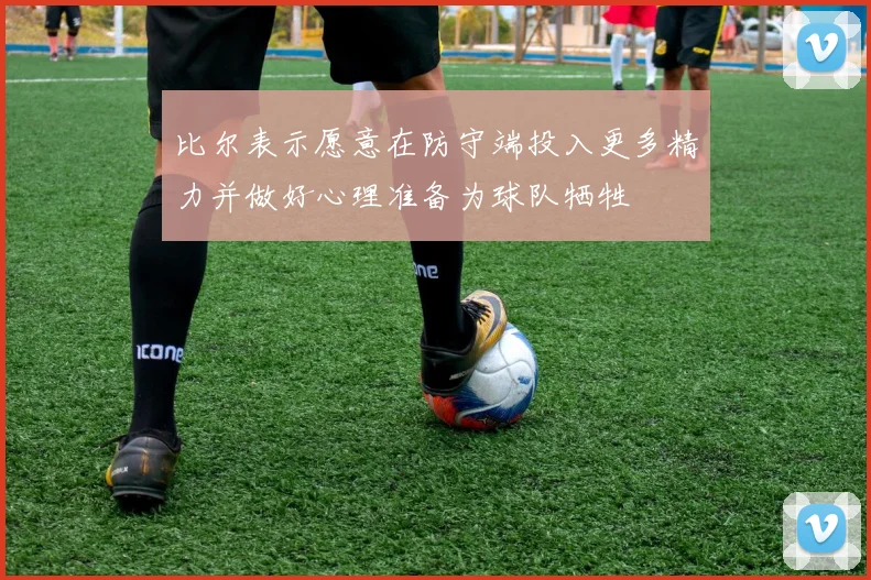 比尔表示愿意在防守端投入更多精力并做好心理准备为球队牺牲