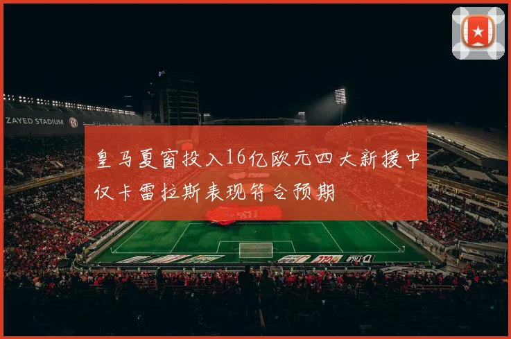 皇马夏窗投入16亿欧元四大新援中仅卡雷拉斯表现符合预期