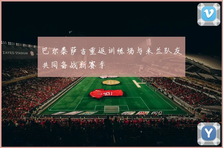 巴尔泰萨吉重返训练场与米兰队友共同备战新赛季