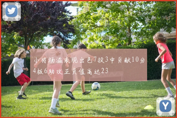 小将杨溢表现出色7投3中贡献10分4板6助攻正负值高达23