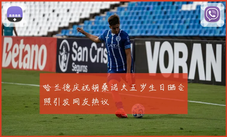 哈兰德庆祝胡桑诺夫五岁生日晒合照引发网友热议