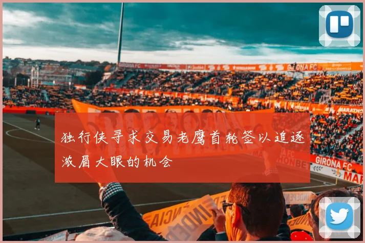 独行侠寻求交易老鹰首轮签以追逐浓眉大眼的机会