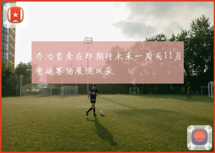 乔治首秀在即期待未来一周或11月重返赛场展现风采