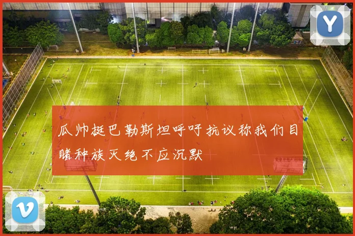 瓜帅挺巴勒斯坦呼吁抗议称我们目睹种族灭绝不应沉默