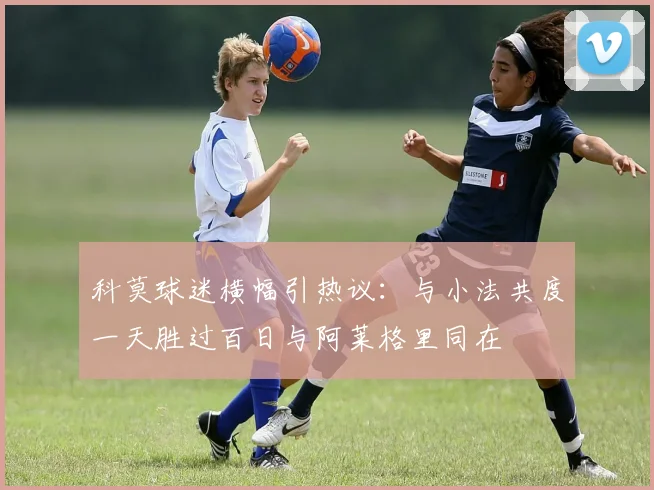 科莫球迷横幅引热议：与小法共度一天胜过百日与阿莱格里同在