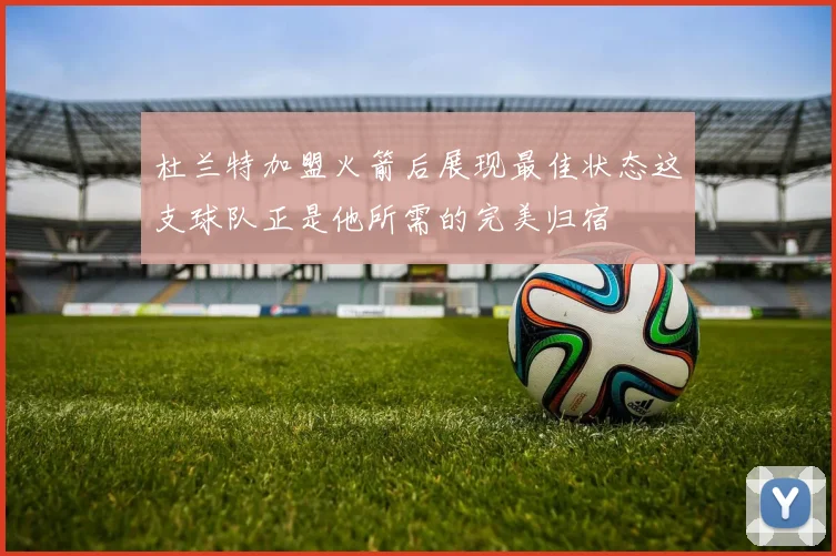 杜兰特加盟火箭后展现最佳状态这支球队正是他所需的完美归宿