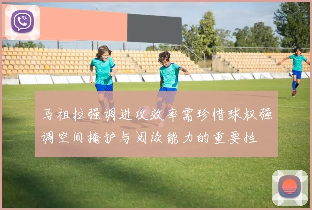 马祖拉强调进攻效率需珍惜球权强调空间掩护与阅读能力的重要性