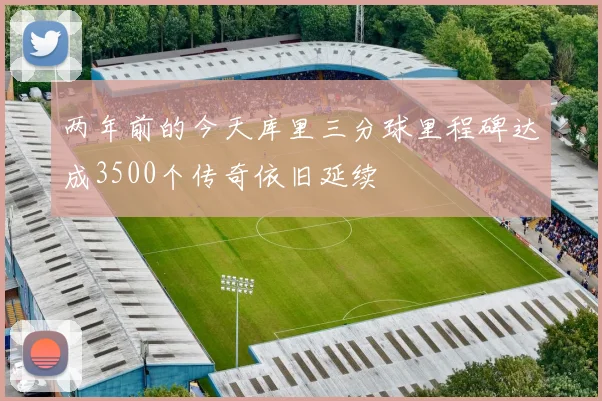 两年前的今天库里三分球里程碑达成3500个传奇依旧延续