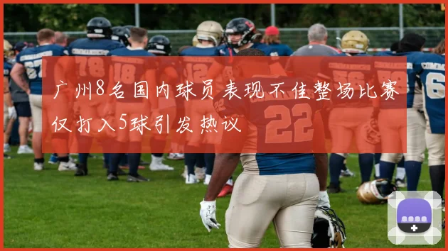 广州8名国内球员表现不佳整场比赛仅打入5球引发热议