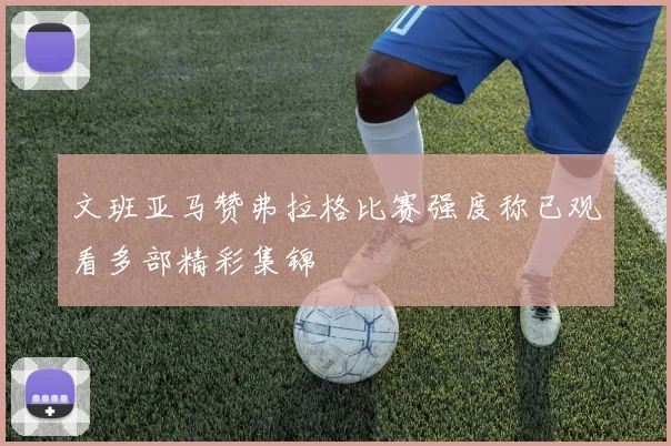 文班亚马赞弗拉格比赛强度称已观看多部精彩集锦
