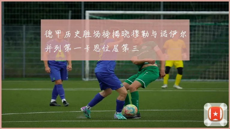 德甲历史胜场榜揭晓穆勒与诺伊尔并列第一卡恩位居第三