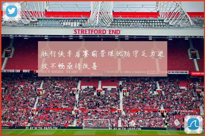 独行侠季后赛前景堪忧防守乏力进攻不畅亟待改善