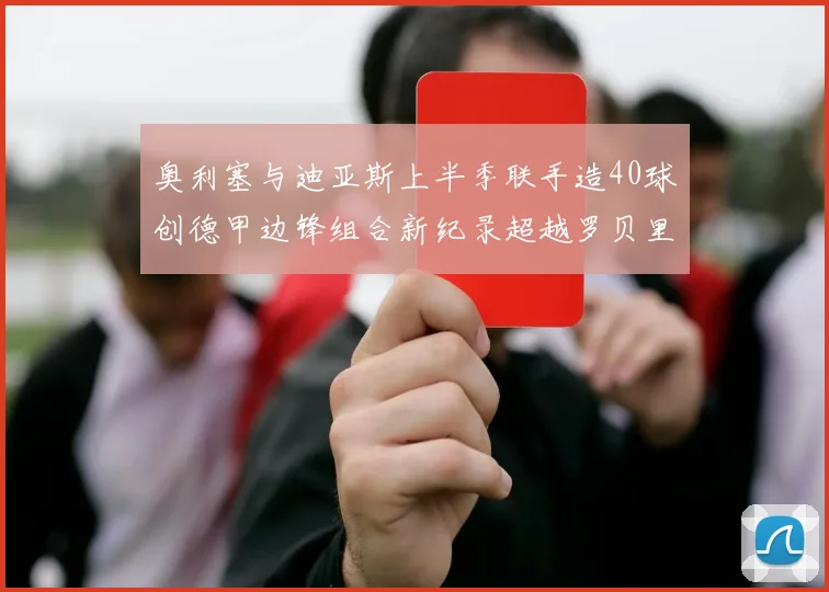 奥利塞与迪亚斯上半季联手造40球创德甲边锋组合新纪录超越罗贝里